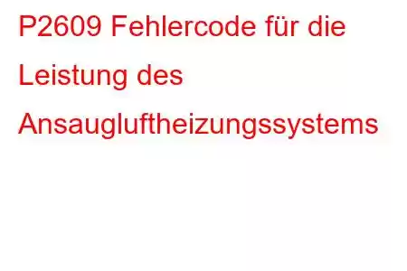 P2609 Fehlercode für die Leistung des Ansaugluftheizungssystems