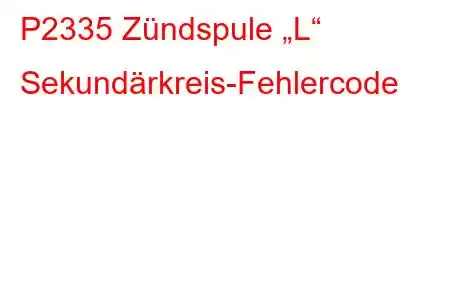 P2335 Zündspule „L“ Sekundärkreis-Fehlercode