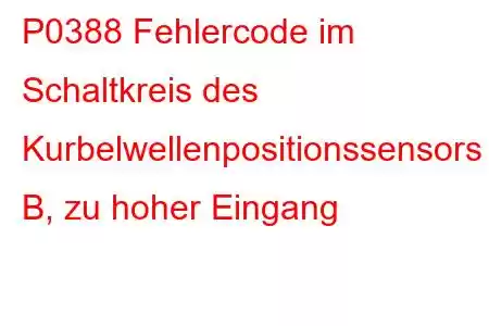 P0388 Fehlercode im Schaltkreis des Kurbelwellenpositionssensors B, zu hoher Eingang