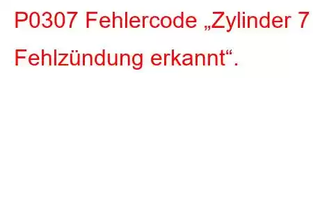 P0307 Fehlercode „Zylinder 7 Fehlzündung erkannt“.