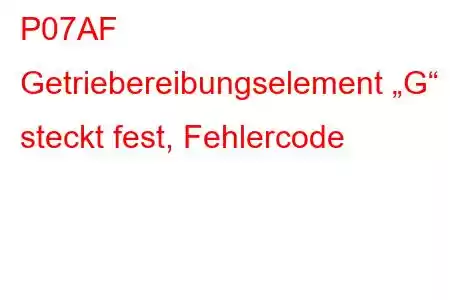 P07AF Getriebereibungselement „G“ steckt fest, Fehlercode