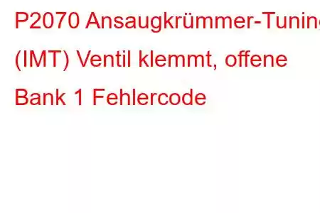 P2070 Ansaugkrümmer-Tuning (IMT) Ventil klemmt, offene Bank 1 Fehlercode