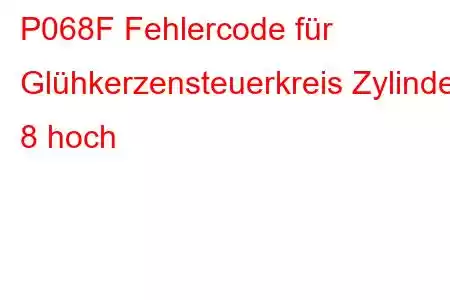 P068F Fehlercode für Glühkerzensteuerkreis Zylinder 8 hoch