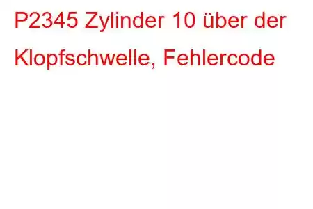 P2345 Zylinder 10 über der Klopfschwelle, Fehlercode