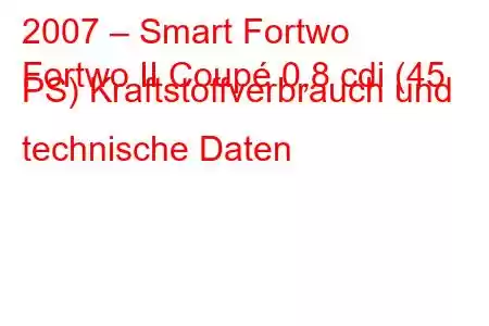 2007 – Smart Fortwo
Fortwo II Coupé 0,8 cdi (45 PS) Kraftstoffverbrauch und technische Daten