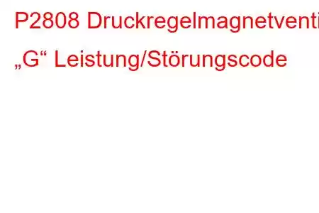 P2808 Druckregelmagnetventil „G“ Leistung/Störungscode