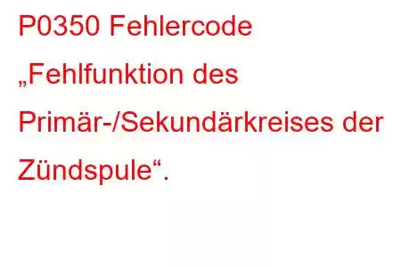 P0350 Fehlercode „Fehlfunktion des Primär-/Sekundärkreises der Zündspule“.