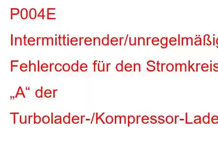 P004E Intermittierender/unregelmäßiger Fehlercode für den Stromkreis „A“ der Turbolader-/Kompressor-Ladedruckregelung