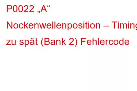 P0022 „A“ Nockenwellenposition – Timing zu spät (Bank 2) Fehlercode