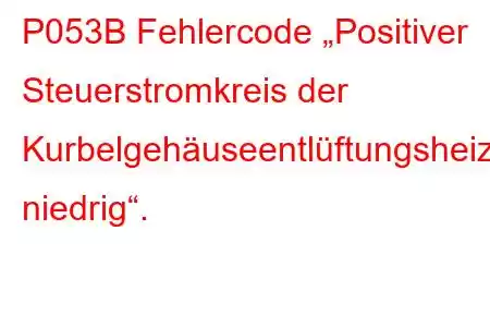 P053B Fehlercode „Positiver Steuerstromkreis der Kurbelgehäuseentlüftungsheizung niedrig“.