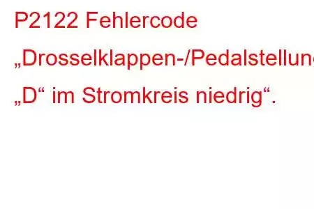 P2122 Fehlercode „Drosselklappen-/Pedalstellungssensor/Schalter „D“ im Stromkreis niedrig“.