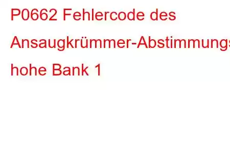 P0662 Fehlercode des Ansaugkrümmer-Abstimmungsventil-Steuerkreises, hohe Bank 1