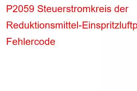 P2059 Steuerstromkreis der Reduktionsmittel-Einspritzluftpumpe/offener Fehlercode