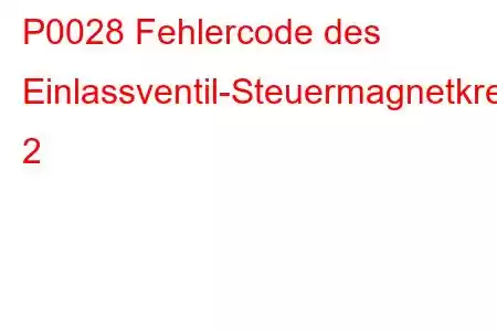 P0028 Fehlercode des Einlassventil-Steuermagnetkreisbereichs/Leistungsbank 2