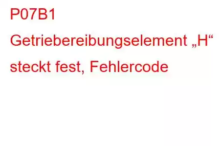 P07B1 Getriebereibungselement „H“ steckt fest, Fehlercode