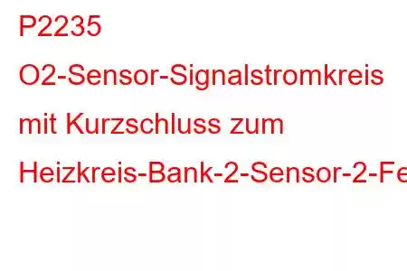 P2235 O2-Sensor-Signalstromkreis mit Kurzschluss zum Heizkreis-Bank-2-Sensor-2-Fehlercode