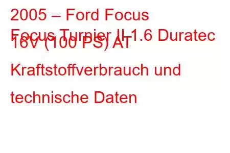 2005 – Ford Focus
Focus Turnier II 1.6 Duratec 16V (100 PS) AT Kraftstoffverbrauch und technische Daten