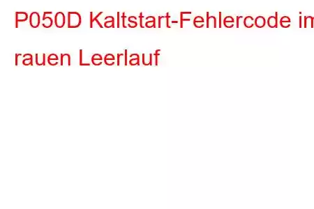 P050D Kaltstart-Fehlercode im rauen Leerlauf