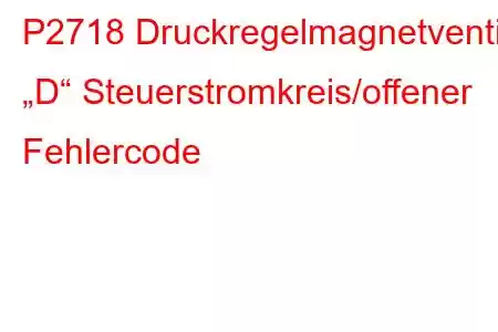 P2718 Druckregelmagnetventil „D“ Steuerstromkreis/offener Fehlercode