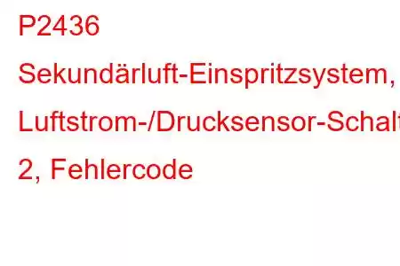 P2436 Sekundärluft-Einspritzsystem, Luftstrom-/Drucksensor-Schaltkreisbereich/Leistungsbank 2, Fehlercode