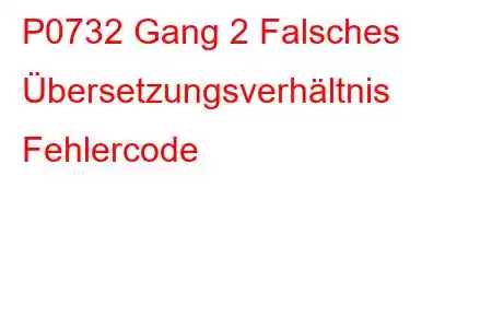 P0732 Gang 2 Falsches Übersetzungsverhältnis Fehlercode