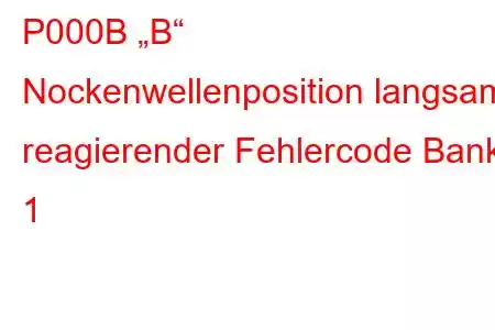 P000B „B“ Nockenwellenposition langsam reagierender Fehlercode Bank 1