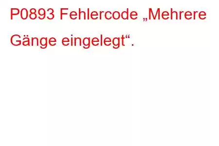 P0893 Fehlercode „Mehrere Gänge eingelegt“.