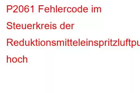 P2061 Fehlercode im Steuerkreis der Reduktionsmitteleinspritzluftpumpe hoch