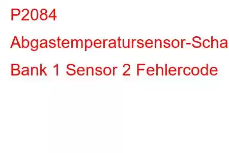 P2084 Abgastemperatursensor-Schaltkreisbereich/Leistung Bank 1 Sensor 2 Fehlercode