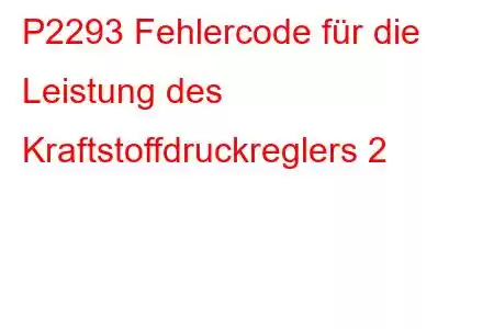 P2293 Fehlercode für die Leistung des Kraftstoffdruckreglers 2