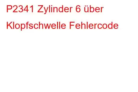 P2341 Zylinder 6 über Klopfschwelle Fehlercode