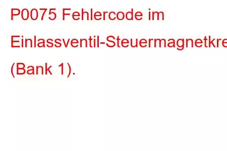 P0075 Fehlercode im Einlassventil-Steuermagnetkreis (Bank 1).