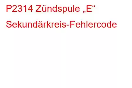 P2314 Zündspule „E“ Sekundärkreis-Fehlercode