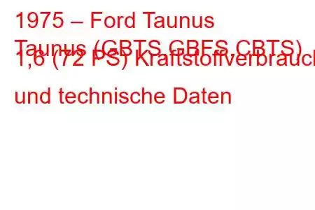 1975 – Ford Taunus
Taunus (GBTS,GBFS,CBTS) 1,6 (72 PS) Kraftstoffverbrauch und technische Daten