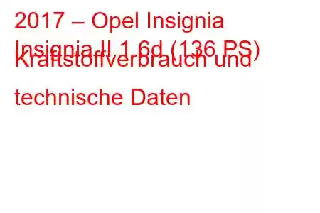 2017 – Opel Insignia
Insignia II 1.6d (136 PS) Kraftstoffverbrauch und technische Daten