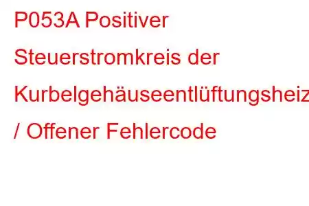 P053A Positiver Steuerstromkreis der Kurbelgehäuseentlüftungsheizung / Offener Fehlercode