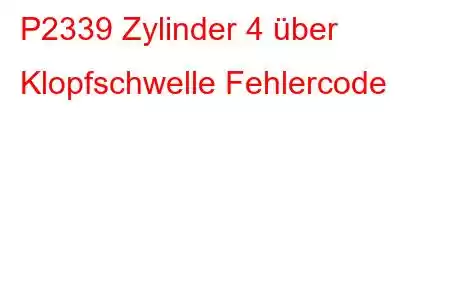 P2339 Zylinder 4 über Klopfschwelle Fehlercode