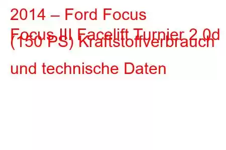 2014 – Ford Focus
Focus III Facelift Turnier 2.0d (150 PS) Kraftstoffverbrauch und technische Daten