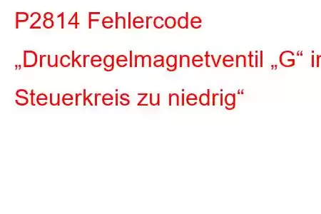 P2814 Fehlercode „Druckregelmagnetventil „G“ im Steuerkreis zu niedrig“