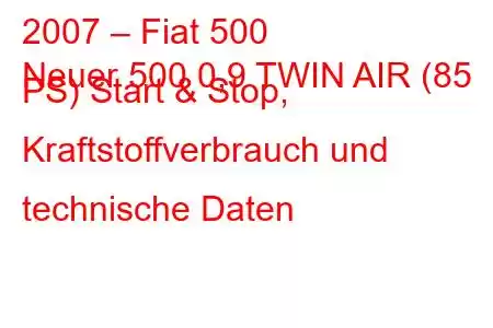 2007 – Fiat 500
Neuer 500 0,9 TWIN AIR (85 PS) Start & Stop, Kraftstoffverbrauch und technische Daten