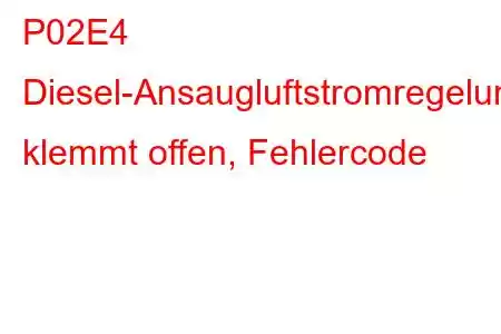 P02E4 Diesel-Ansaugluftstromregelung klemmt offen, Fehlercode