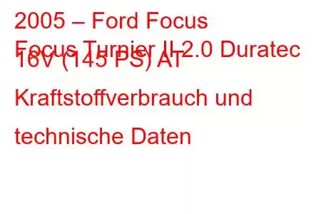 2005 – Ford Focus
Focus Turnier II 2.0 Duratec 16V (145 PS) AT Kraftstoffverbrauch und technische Daten