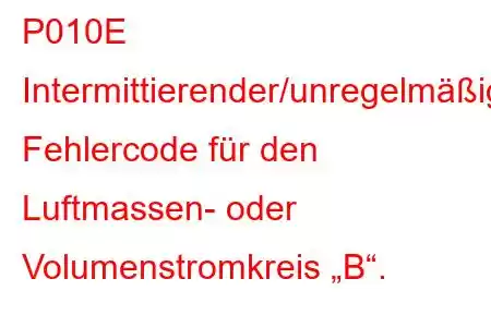 P010E Intermittierender/unregelmäßiger Fehlercode für den Luftmassen- oder Volumenstromkreis „B“.