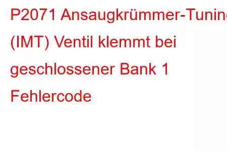 P2071 Ansaugkrümmer-Tuning (IMT) Ventil klemmt bei geschlossener Bank 1 Fehlercode