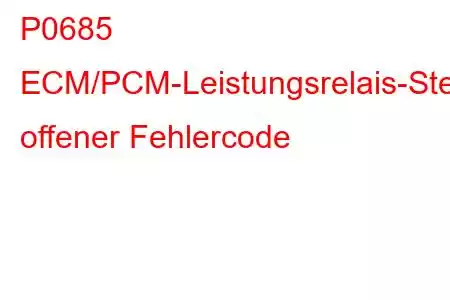 P0685 ECM/PCM-Leistungsrelais-Steuerstromkreis offener Fehlercode