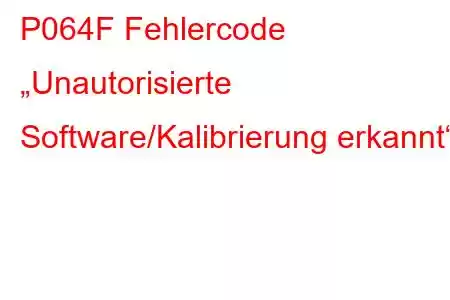 P064F Fehlercode „Unautorisierte Software/Kalibrierung erkannt“.