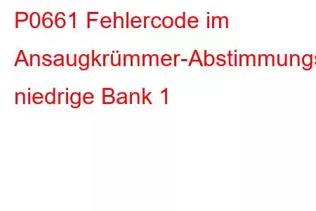 P0661 Fehlercode im Ansaugkrümmer-Abstimmungsventil-Steuerkreis, niedrige Bank 1