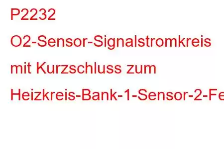 P2232 O2-Sensor-Signalstromkreis mit Kurzschluss zum Heizkreis-Bank-1-Sensor-2-Fehlercode