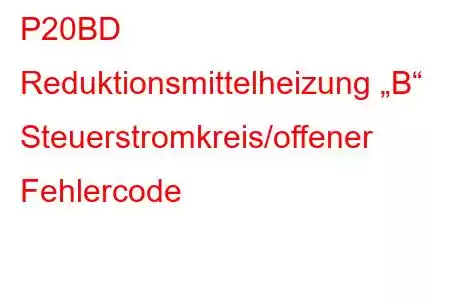 P20BD Reduktionsmittelheizung „B“ Steuerstromkreis/offener Fehlercode