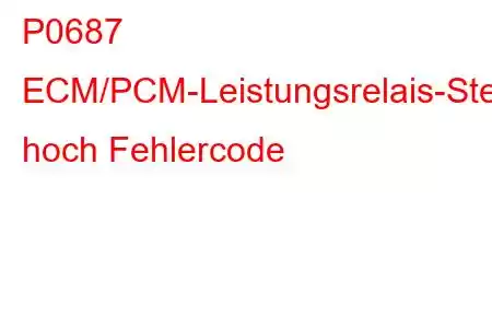 P0687 ECM/PCM-Leistungsrelais-Steuerstromkreis hoch Fehlercode